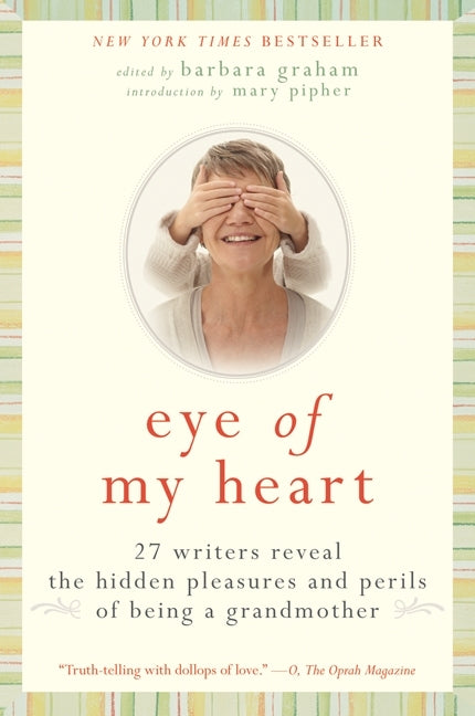 Eye of My Heart: 27 Writers Reveal the Hidden Pleasures and Perils of Being a Grandmother