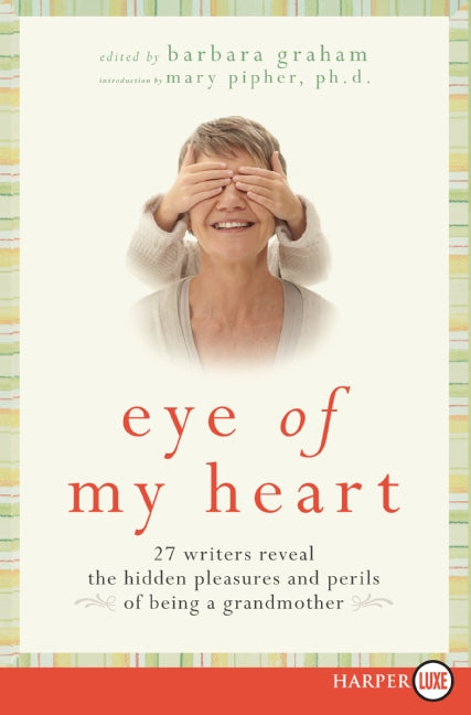 Eye of My Heart: 27 Writers Reveal the Hidden Pleasures and Perils of Being a Grandmother