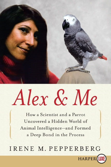 Alex & Me: How a Scientist and a Parrot Discovered a Hidden World of Animal Intelligence--and Formed a Deep Bond in the Process