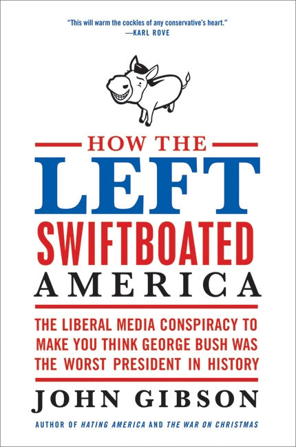 How the Left Swiftboated America: The Liberal Media Conspiracy to Make You Think George Bush Was the Worst President in History