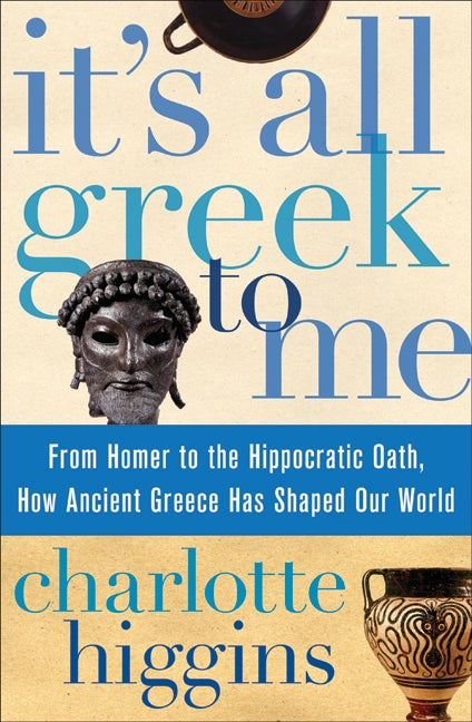 It's All Greek to Me: From Homer to the Hippocratic Oath, How Ancient Greece Has Shaped Our World