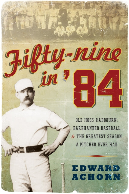 Fifty-Nine in '84: Old Hoss Radbourn, Barehanded Baseball, and the Greatest Season a Pitcher Ever Had