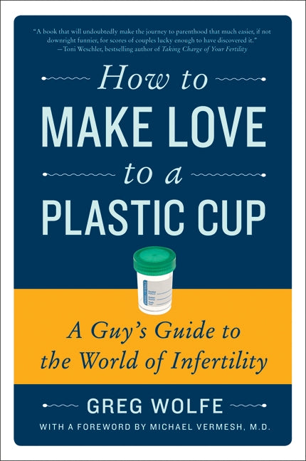 How to Make Love to a Plastic Cup: A Guy's Guide to the World of Infertility