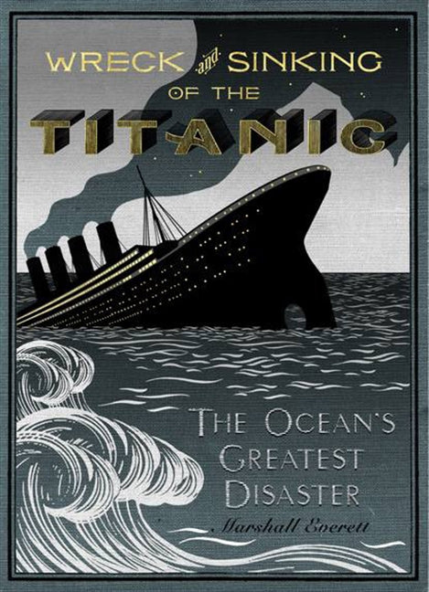 Wreck and Sinking of the Titanic: The Ocean's Greatest Disaster: A Graphic and Thrilling Account of the Sinking of the Greatest Floating Palace Ever Built Carrying Down to Watery Graves More Than 1,500 Souls