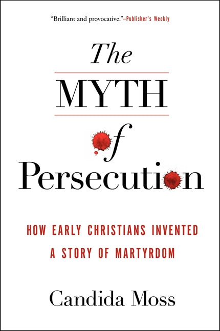 The Myth of Persecution: How Early Christians Invented a Story of Martyrdom