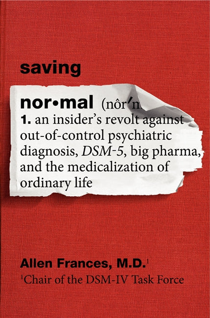 Saving Normal: An Insider's Revolt Against Out-of-Control Psychiatric Diagnosis, DSM-5, Big Pharma, and the Medicalization of Ordinary Life