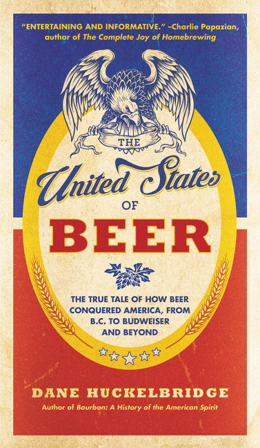 The United States of Beer: The True Tale of How Beer Conquered America, From B.C. to Budweiser and Beyond