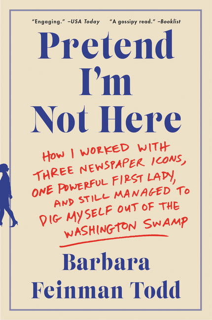 Pretend I'm Not Here: How I Worked with Three Newspaper Icons, One Powerful First Lady, and Still Managed to Dig Myself Out of the Washington Swamp
