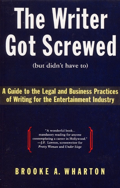 The Writer Got Screwed (but didn't have to): Guide to the Legal and Business Practices of Writing for the Entertainment Indus