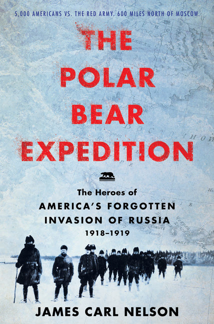 The Polar Bear Expedition: The Heroes of America’s Forgotten Invasion of Russia, 1918-1919