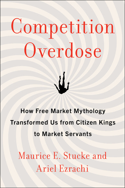 Competition Overdose: How Free Market Mythology Transformed Us from Citizen Kings to Market Servants