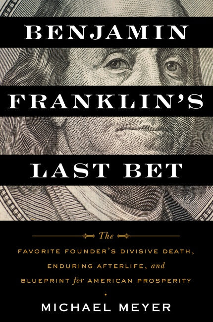 Benjamin Franklin's Last Bet: The Favorite Founder’s Divisive Death, Enduring Afterlife, and Blueprint for American Prosperity