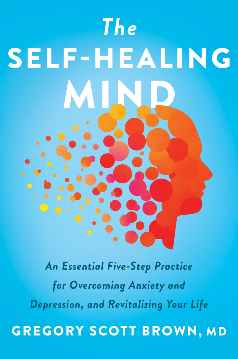 The Self-Healing Mind: An Essential Five-Step Practice for Overcoming Anxiety and Depression, and Revitalizing Your Life