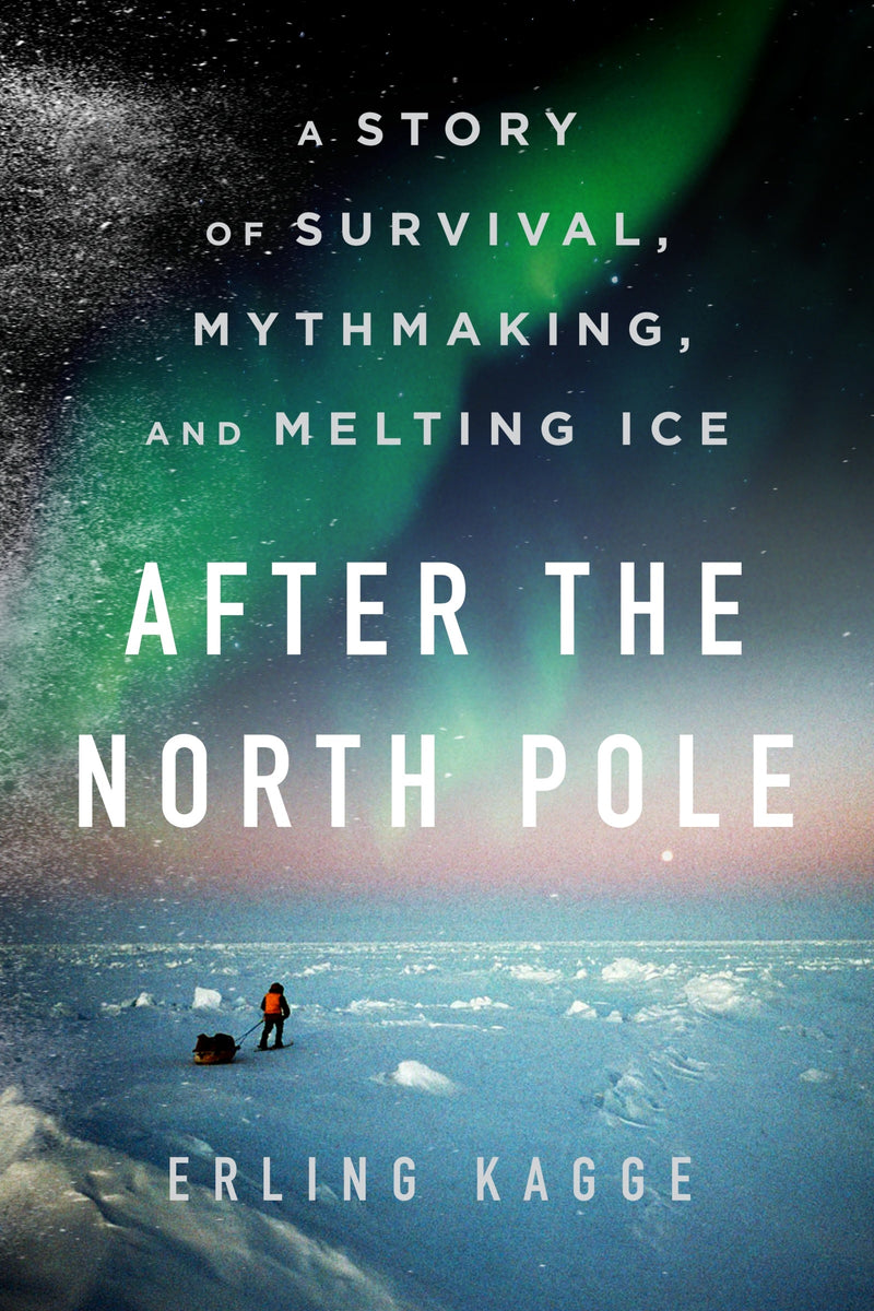 After the North Pole: A Story of Survival, Mythmaking, and Melting Ice