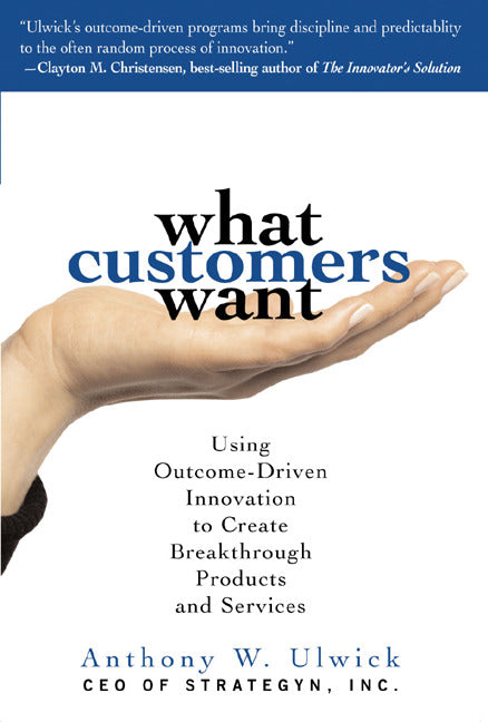 What Customers Want Using Outcome Driven Innovation To Create Breakthrough Products & Services
