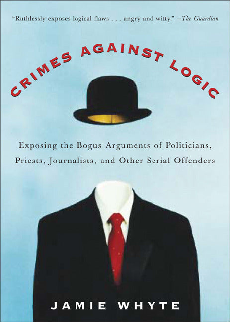 Crimes Against Logic Exposing The Bogus Arguments Of Politicians Priests Journalists & Other Serial Offenders