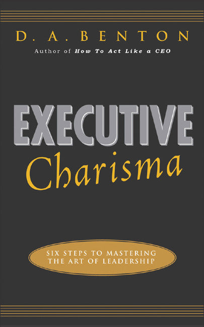 Executive Charisma Six Steps To Mastering The Art Of Leadership