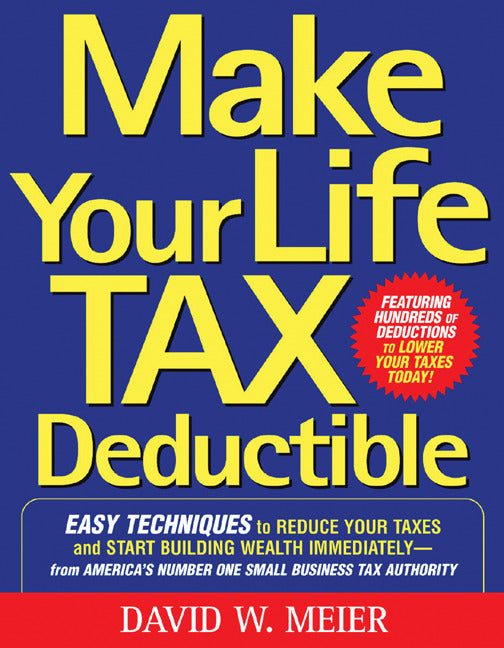 Make Your Life Tax Deductible Easy Techniques To Reduce Your Taxes & Start Building Wealth Immediately