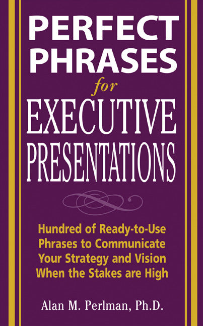 Perfect Phrases For Executive Presentations Hundreds Of Ready To Use Phrases To Use To Communicate Your Strategy & Vision When The Stakes Are High