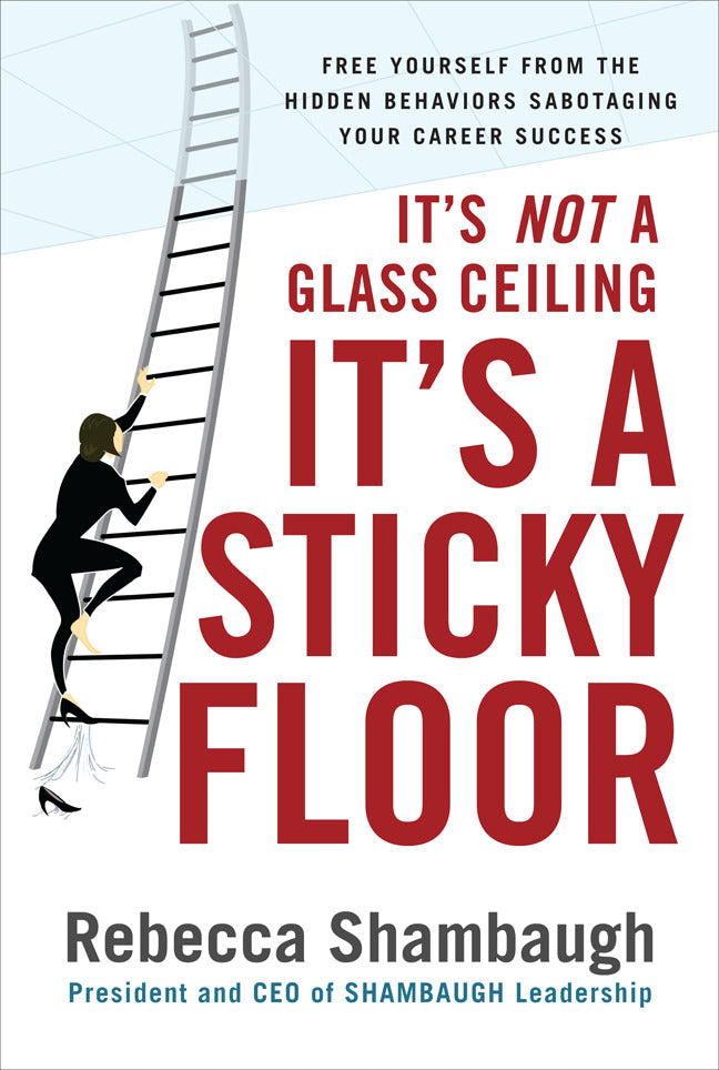 Its Not A Glass Ceiling Its A Sticky Floor Free Yourself From The Hidden Behaviors Sabotaging Your Career Success