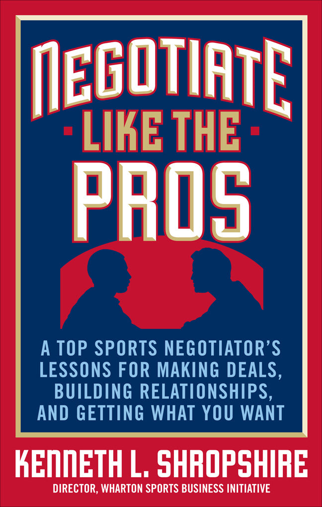 Negotiate Like The Pros A Top Sports Negotiators Lessons For Making Deals Building Relationships & Getting What You Want