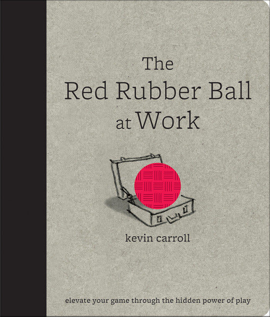 The Red Rubber Ball At Work Elevate Your Game Through The Hidden Power Of Play