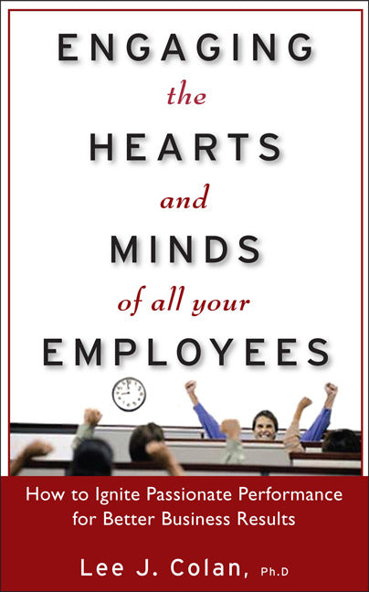 Engaging The Hearts & Minds Of All Your Employees How To Ignite Passionate Performance For Better Business Results