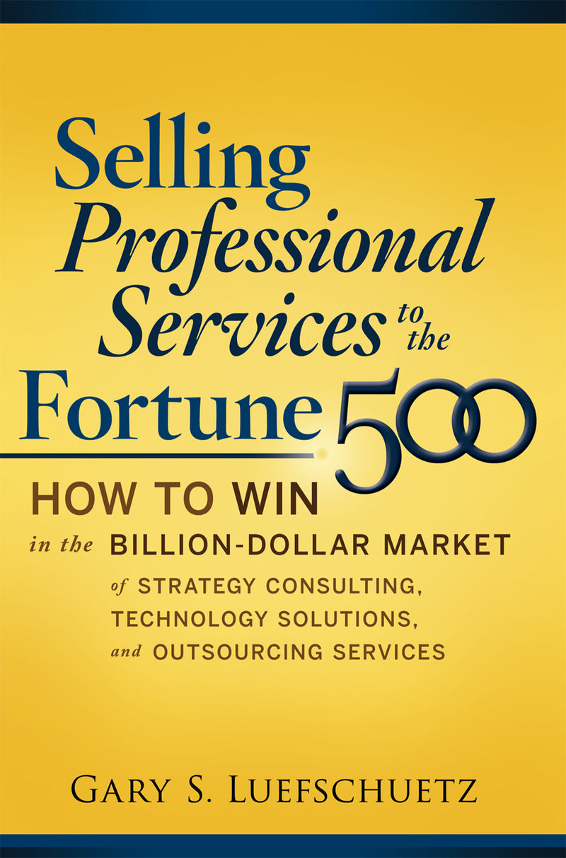 Selling Professional Services To The Fortune 500 How To Win In The Billion Dollar Market Of Strategy Consulting Technology Solutions & Outsourcing Services
