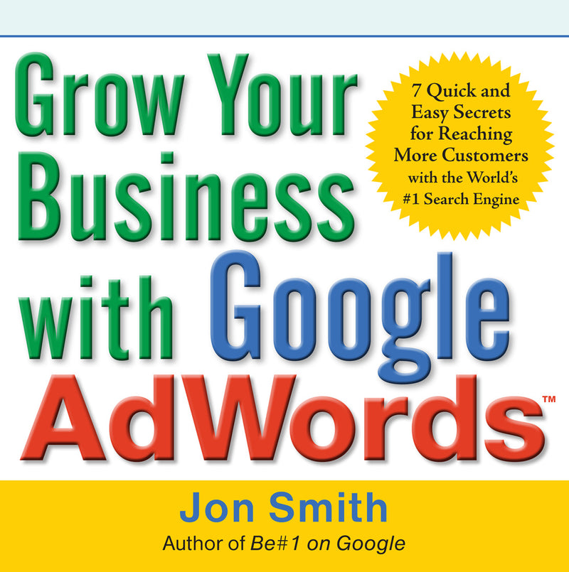 Grow Your Business With Google Adwords 7 Quick & Easy Secrets For Reaching More Customers With The Worlds #1 Search Engine