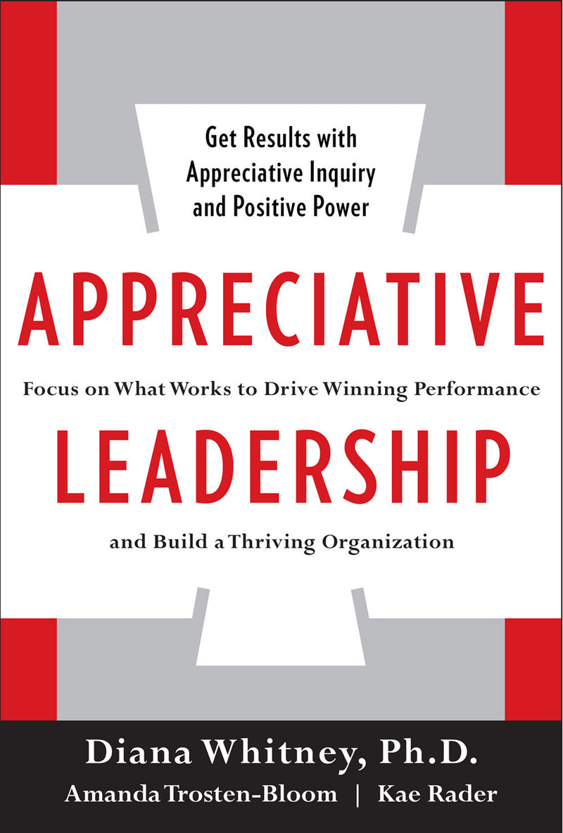 Appreciative Leadership Focus On What Works To Drive Winning Performance & Build A Thriving Organization