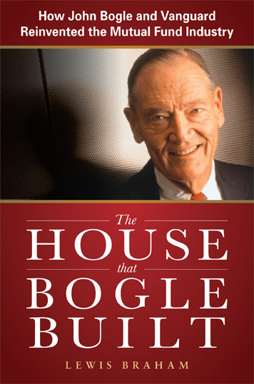 The House That Bogle Built How John Bogle & Vanguard Reinvented The Mutual Fund Industry