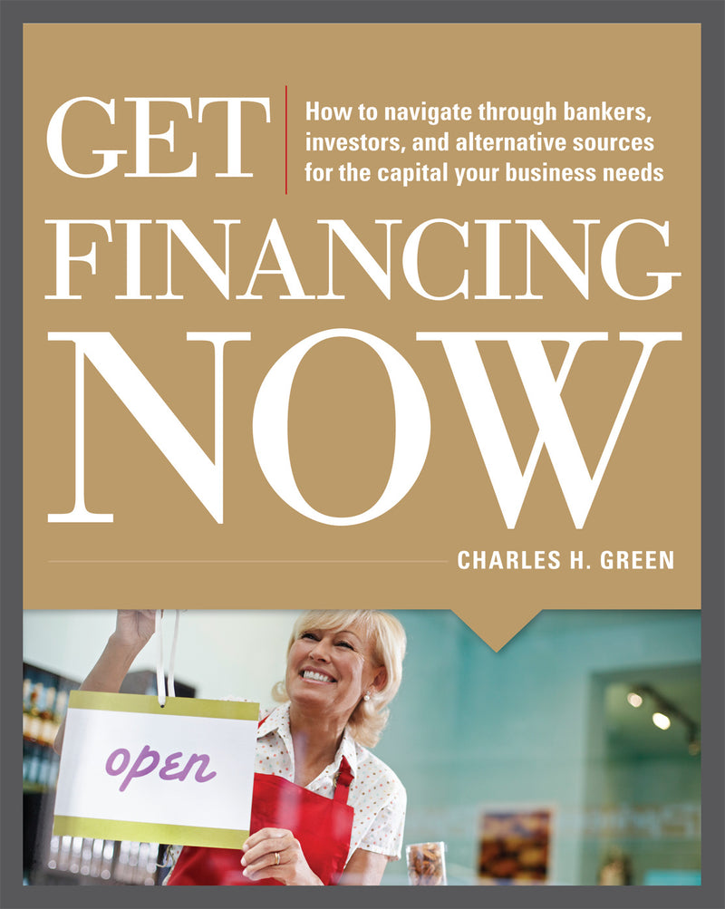 Get Financing Now How To Navigate Through Bankers Investors & Alternative Sources For The Capital Your Business Needs