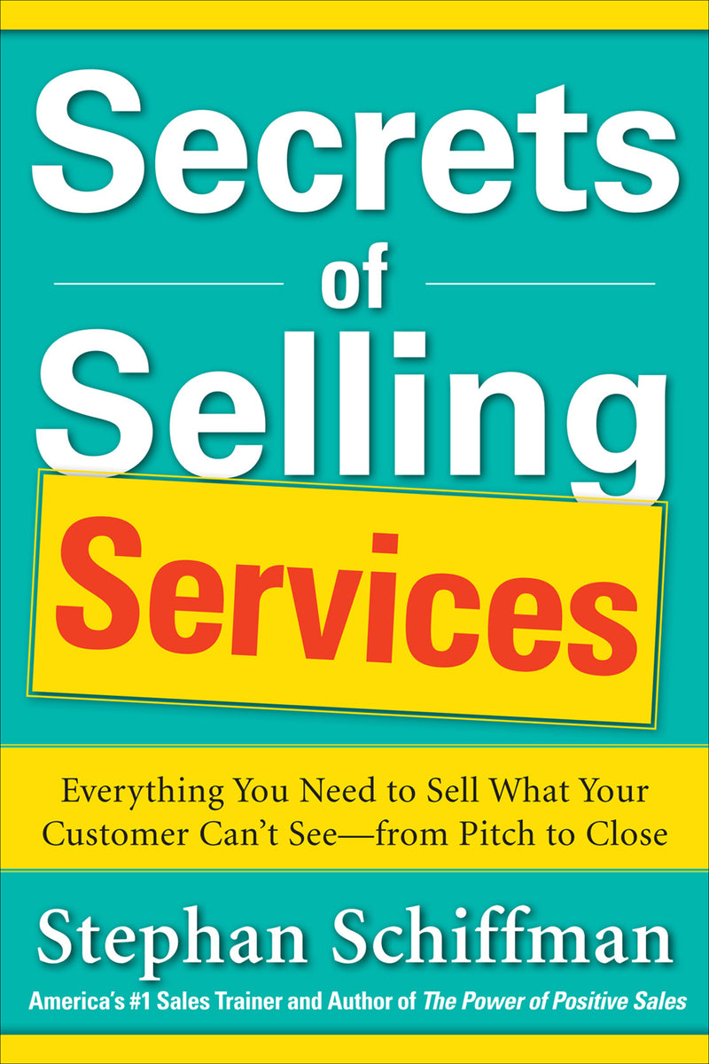 Secrets Of Selling Services Everything You Need To Sell What Your Customer Canâ€™t Seeâ€”From Pitch To Close
