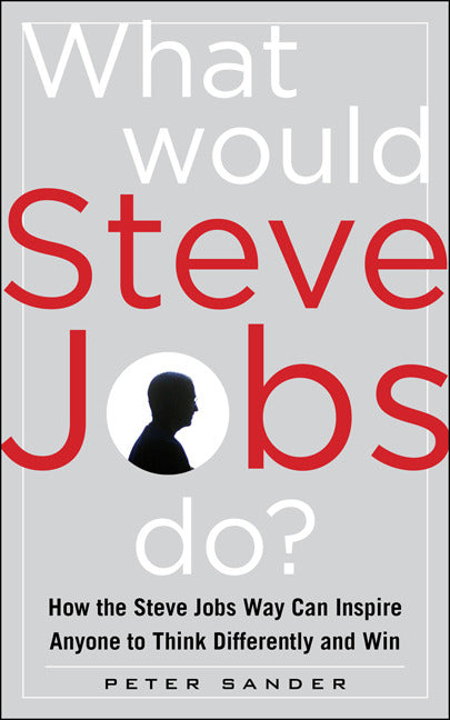 What Would Steve Jobs Do How The Steve Jobs Way Can Inspire Anyone To Think Differently & Win