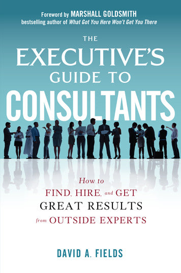 The Executiveâ€™s Guide To Consultants How To Find Hire & Get Great Results From Outside Experts