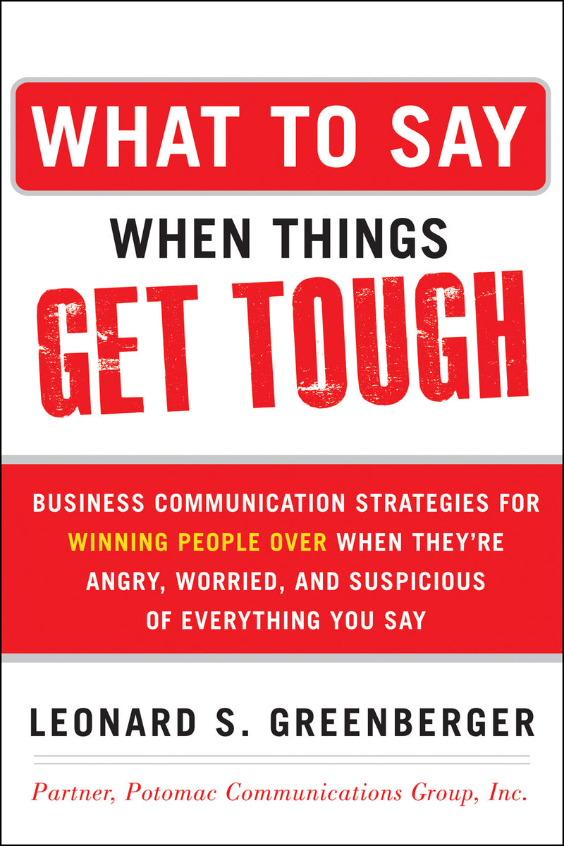 What To Say When Things Get Tough Business Communication Strategies For Winning People Over When Theyre Angry Worried & Suspicious Of Everything You Say
