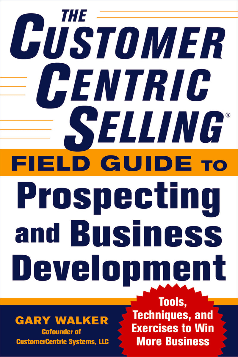 The Customercentric Selling Field Guide To Prospecting & Business Development Techniques Tools & Exercises To Win More Business