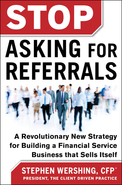 Stop Asking For Referrals A Revolutionary New Strategy For Building A Financial Service Business That Sells Itself