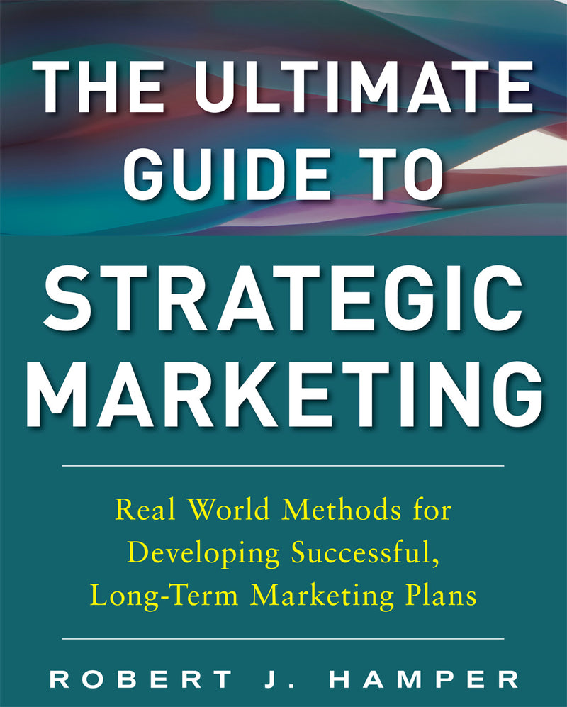The Ultimate Guide To Strategic Marketing Real World Methods For Developing Successful Long Term Marketing Plans