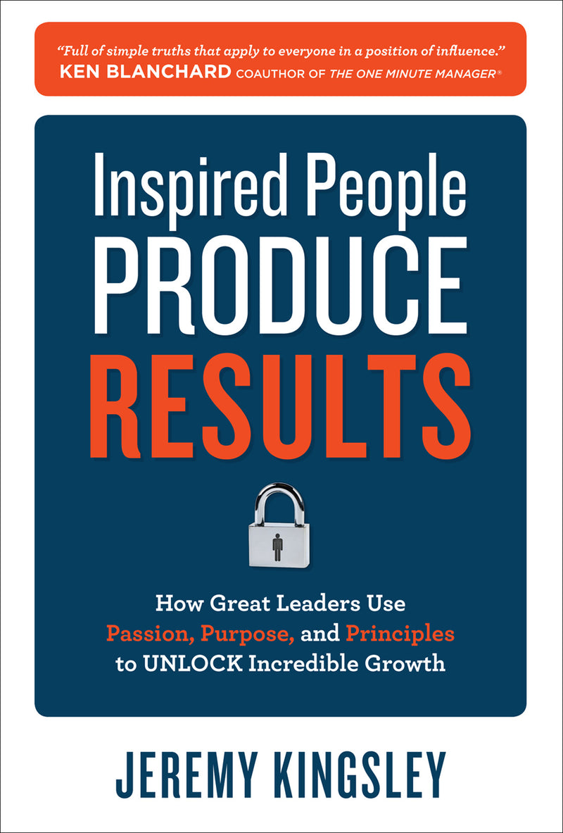 Inspired People Produce Results How Great Leaders Use Passion Purpose & Principles To Unlock Incredible Growth