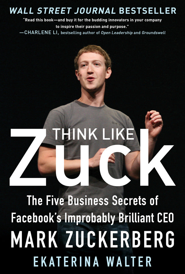 Think Like Zuck The Five Business Secrets Of Facebooks Improbably Brilliant Ceo Mark Zuckerberg