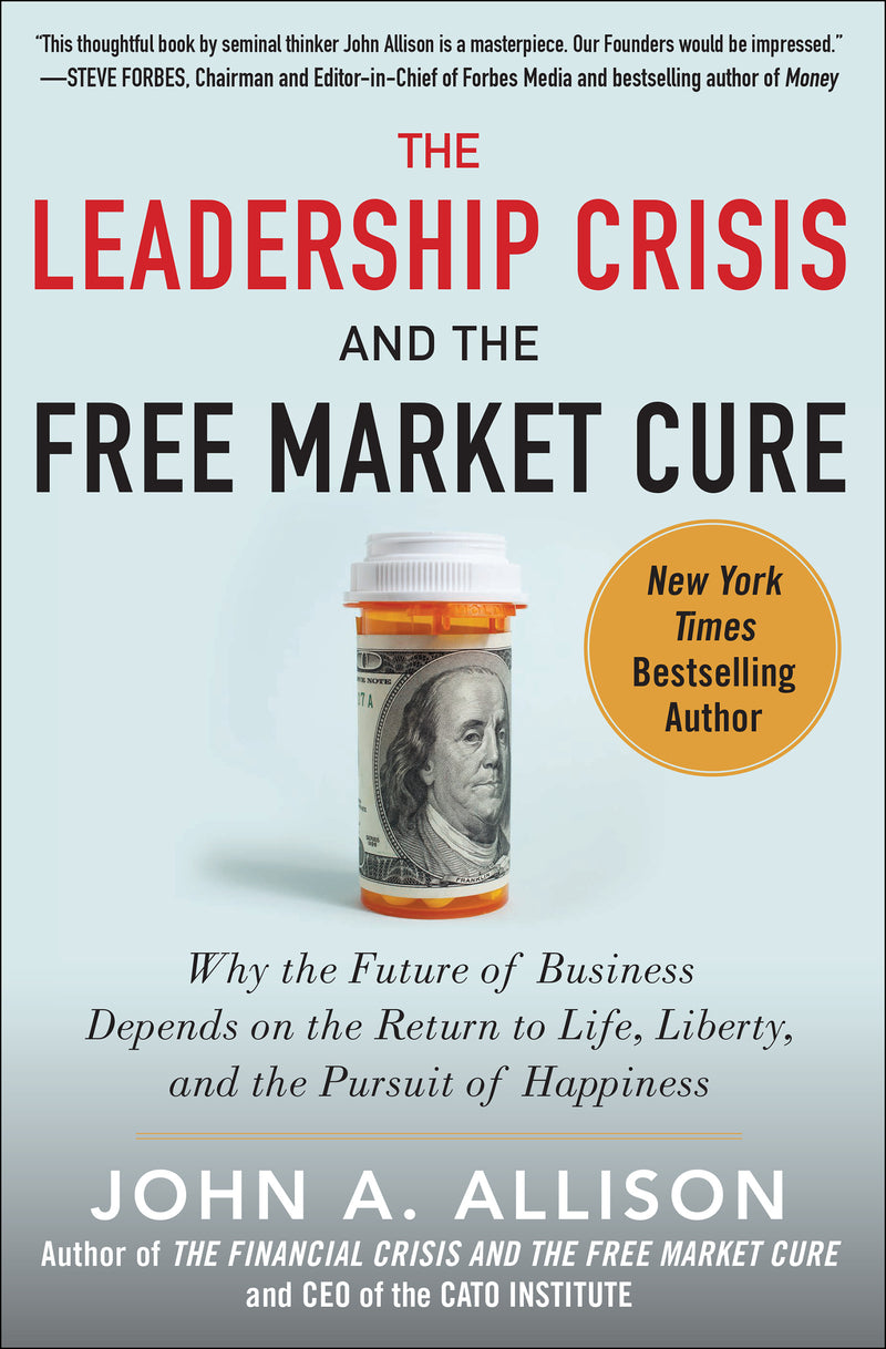 The Leadership Crisis & The Free Market Cure Why The Future Of Business Depends On The Return To Life Liberty & The Pursuit Of Happiness