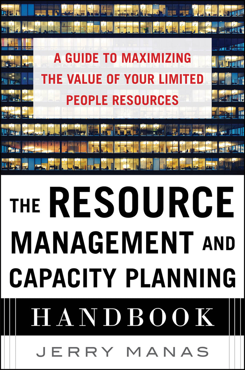 The Resource Management & Capacity Planning Handbook A Guide To Maximizing The Value Of Your Limited People Resources