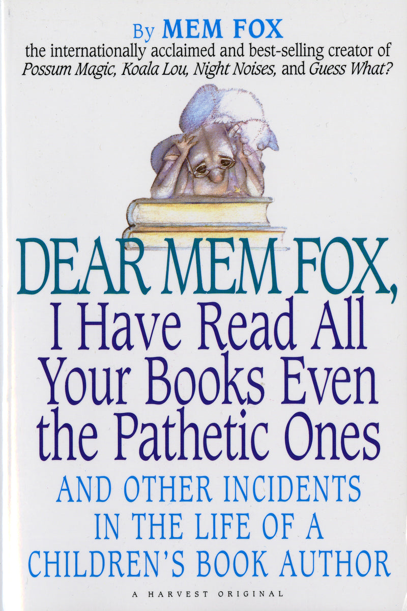 Dear Mem Fox, I Have Read All Your Books Even The Pathetic Ones: And Other Incidents in the Life of a Children’s Book Author