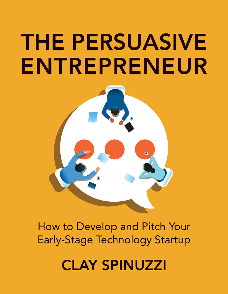 The Persuasive Entrepreneur: How to Develop and Pitch Your Early-Stage Technology Startup