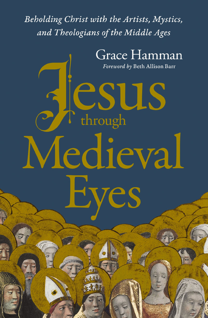 Jesus through Medieval Eyes: Beholding Christ with the Artists, Mystics, and Theologians of the Middle Ages
