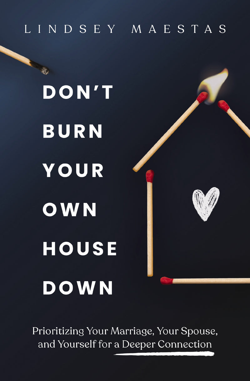 Don't Burn Your Own House Down: Prioritizing Your Marriage, Your Spouse, and Yourself for a Deeper Connection