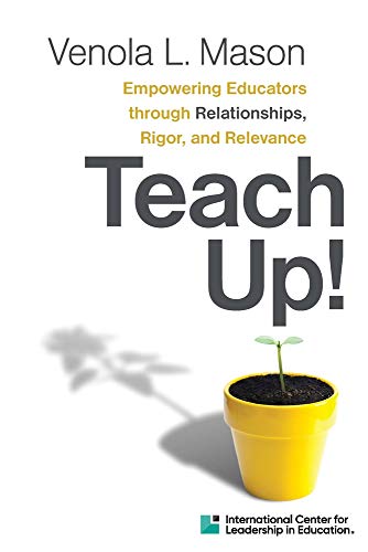ICLE Publications Teach Up!: Empowering Educators through Relationships, Rigor,and Relevance