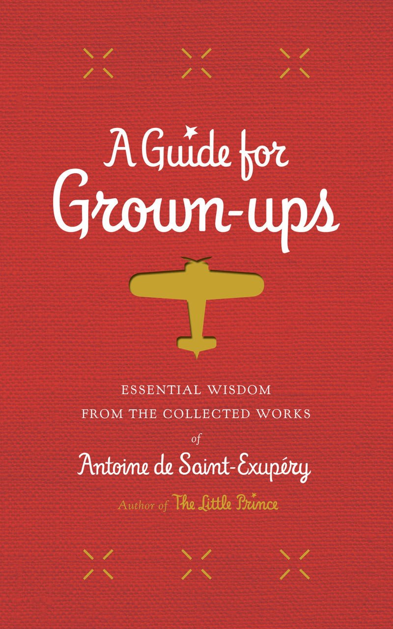 A Guide for Grown-Ups: Essential Wisdom from the Collected Works of Antoine de Saint-Exupéry