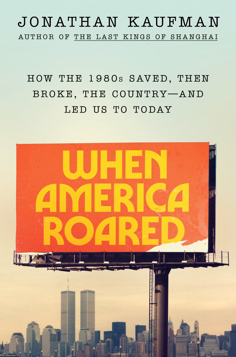 When America Roared: How the 1980s Saved, Then Broke, the Country--and Led Us to Today